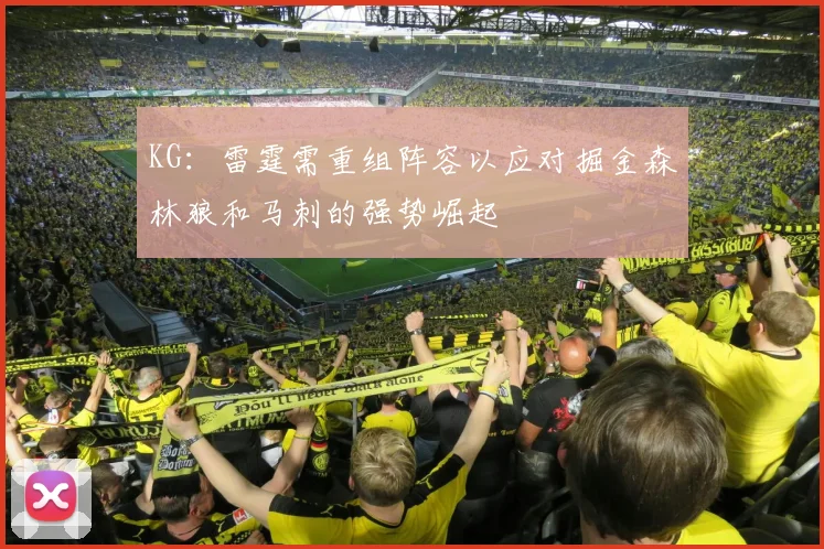 KG：雷霆需重组阵容以应对掘金森林狼和马刺的强势崛起
