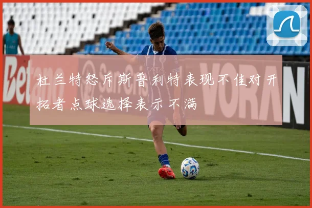 杜兰特怒斥斯普利特表现不佳对开拓者点球选择表示不满