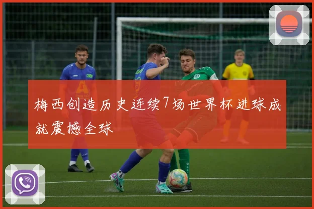 梅西创造历史连续7场世界杯进球成就震撼全球