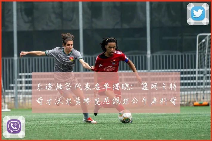 乐透抽签代表名单揭晓：篮网卡特奇才沃尔黄蜂克尼佩尔公牛库科奇齐聚一堂