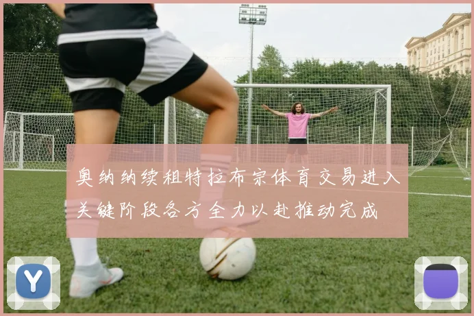 奥纳纳续租特拉布宗体育交易进入关键阶段各方全力以赴推动完成