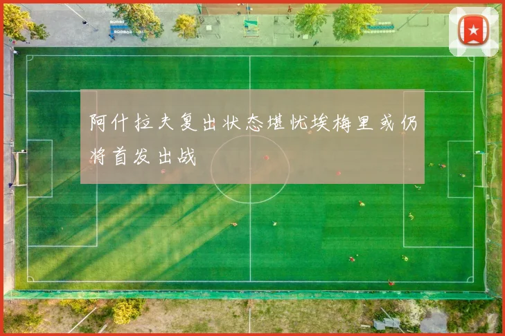 阿什拉夫复出状态堪忧埃梅里或仍将首发出战
