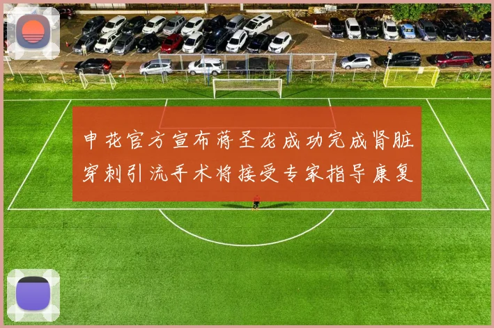 申花官方宣布蒋圣龙成功完成肾脏穿刺引流手术将接受专家指导康复治疗