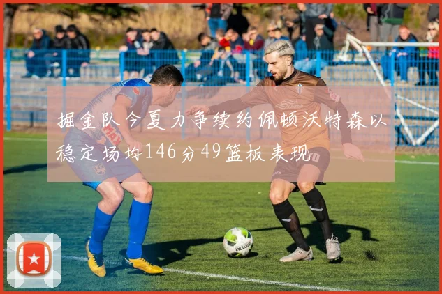 掘金队今夏力争续约佩顿沃特森以稳定场均146分49篮板表现