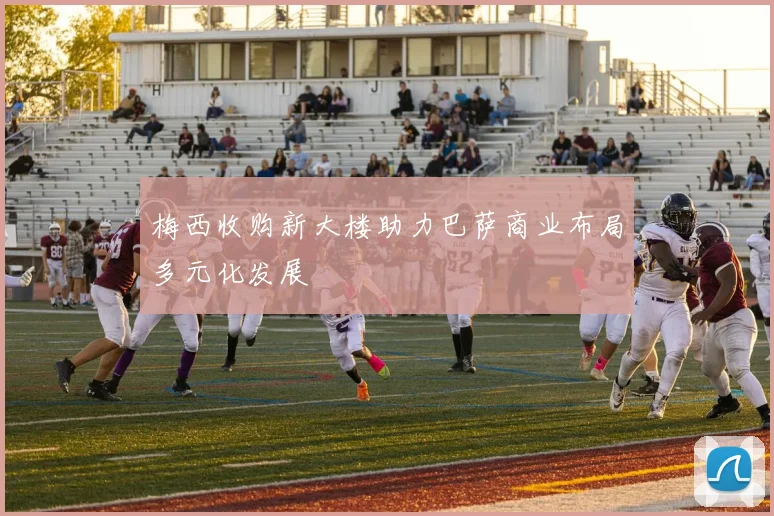 梅西收购新大楼助力巴萨商业布局多元化发展