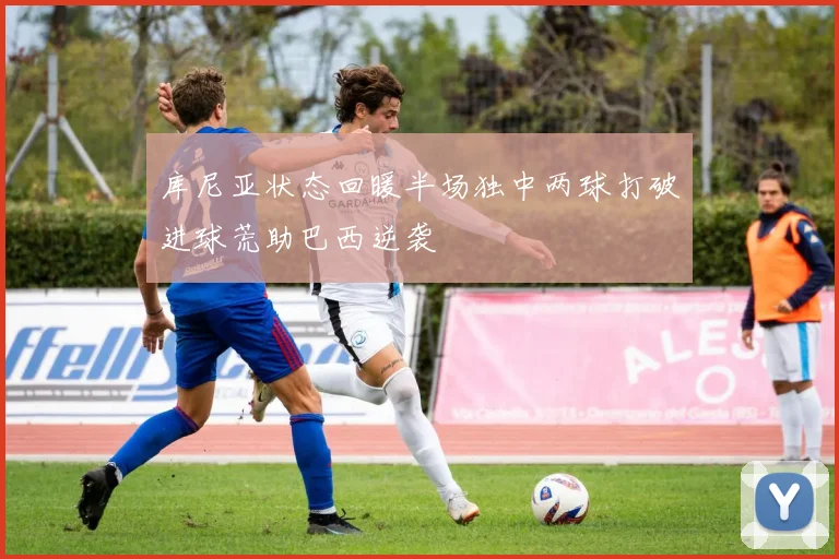 库尼亚状态回暖半场独中两球打破进球荒助巴西逆袭