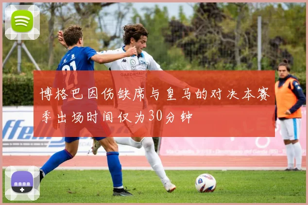 博格巴因伤缺席与皇马的对决本赛季出场时间仅为30分钟
