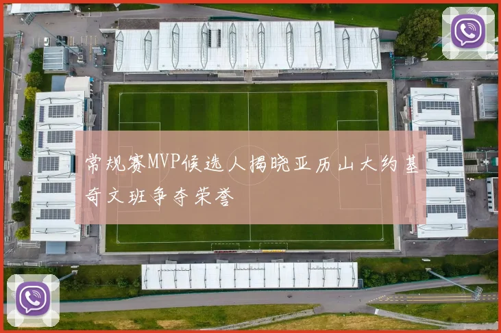 常规赛MVP候选人揭晓亚历山大约基奇文班争夺荣誉