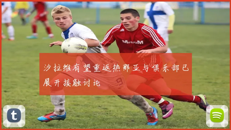 沙拉维有望重返热那亚与俱乐部已展开接触讨论