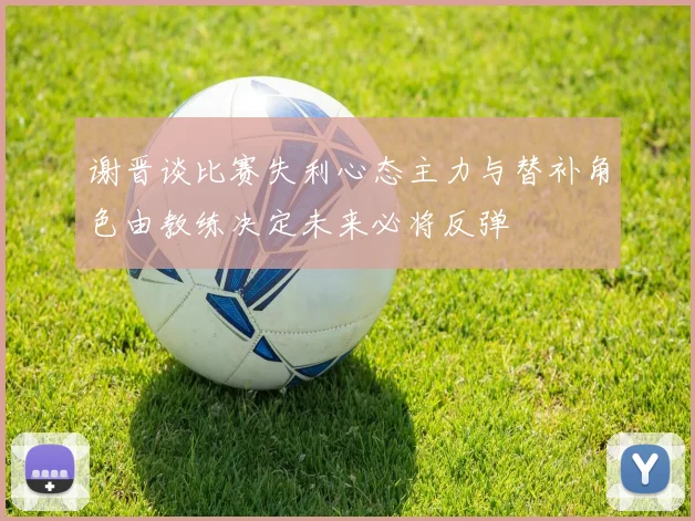谢晋谈比赛失利心态主力与替补角色由教练决定未来必将反弹