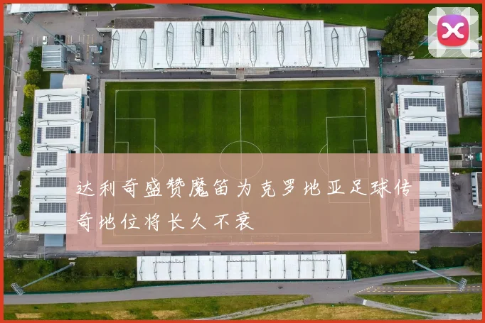 达利奇盛赞魔笛为克罗地亚足球传奇地位将长久不衰
