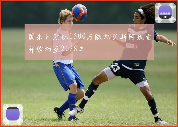 国米计划以1500万欧元买断阿坎吉并续约至2028年