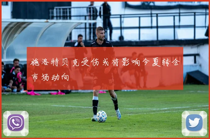 施洛特贝克受伤或将影响今夏转会市场动向