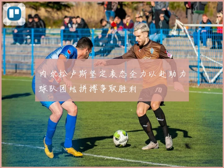 内尔松卢斯坚定表态全力以赴助力球队团结拼搏争取胜利