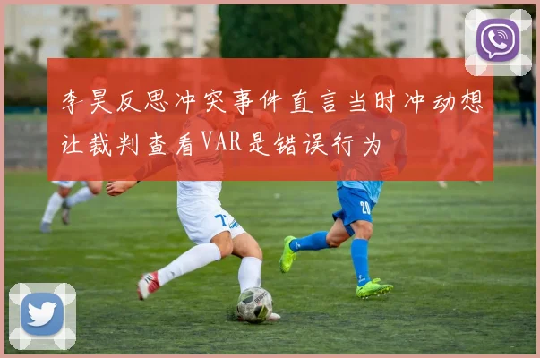 李昊反思冲突事件直言当时冲动想让裁判查看VAR是错误行为