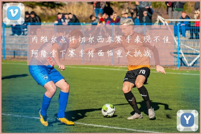 内维尔点评切尔西本赛季表现不佳阿隆索下赛季将面临重大挑战