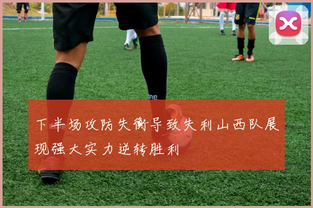 下半场攻防失衡导致失利山西队展现强大实力逆转胜利