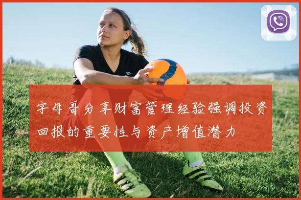 字母哥分享财富管理经验强调投资回报的重要性与资产增值潜力