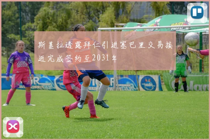 斯基拉透露拜仁引进塞巴里交易接近完成签约至2031年