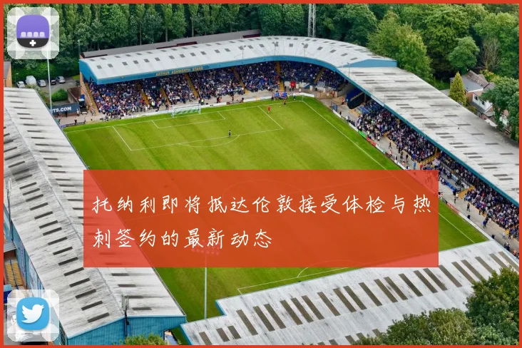 托纳利即将抵达伦敦接受体检与热刺签约的最新动态