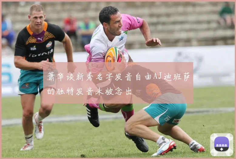 萧华谈新秀名字发音自由AJ迪班萨的独特发音未被念出
