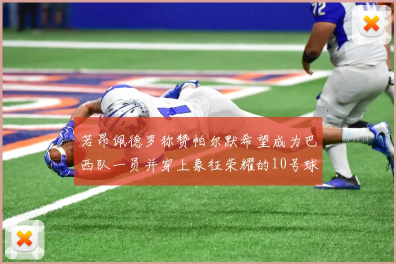 若昂佩德罗称赞帕尔默希望成为巴西队一员并穿上象征荣耀的10号球衣