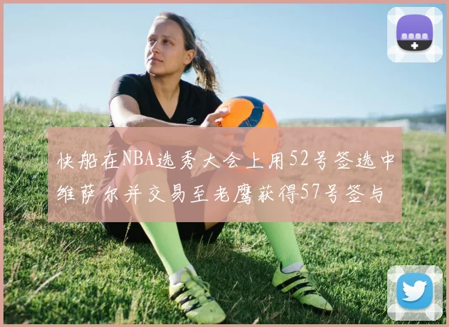 快船在NBA选秀大会上用52号签选中维萨尔并交易至老鹰获得57号签与现金补偿