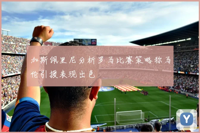 加斯佩里尼分析罗马比赛策略称马伦引援表现出色